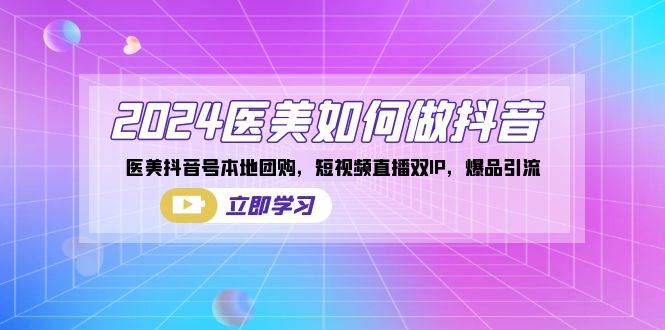 （8919期）2024医美如何做抖音，医美抖音号本地团购，短视频直播双IP，爆品引流汇创网-网创项目_汇创网_中创网_福缘网_冒泡网_资源整合平台汇创网