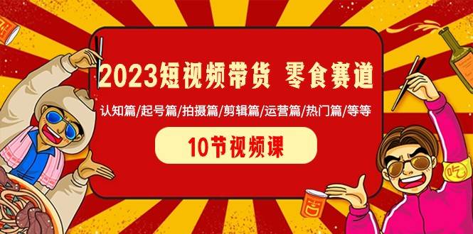 2023短视频带货零食赛道 认知篇/起号篇/拍摄篇/剪辑篇/运营篇/热门篇/等等汇创网-网创项目_汇创网_中创网_福缘网_冒泡网_资源整合平台汇创网