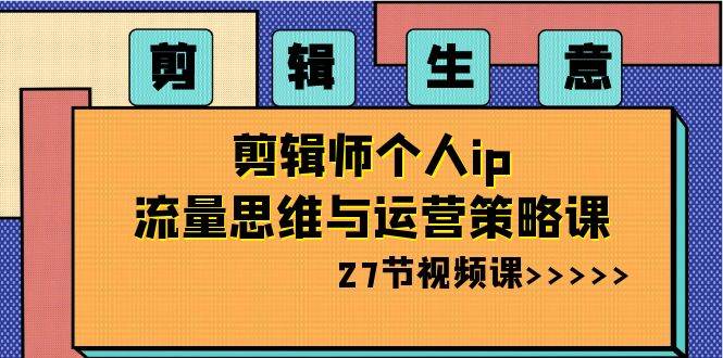 剪辑生意：剪辑师个人ip流量思维与运营策略课（27节视频课）汇创网-网创项目_汇创网_中创网_福缘网_冒泡网_资源整合平台汇创网