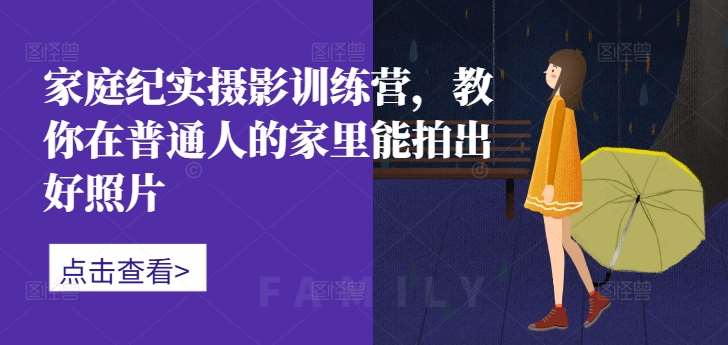 家庭纪实摄影训练营，教你在普通人的家里能拍出好照片汇创网-网创项目_汇创网_中创网_福缘网_冒泡网_资源整合平台汇创网