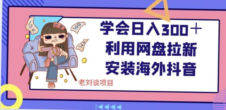 学会日入300＋，利用网盘拉新安装海外抖音保姆级教学【揭秘】汇创网-网创项目_汇创网_中创网_福缘网_冒泡网_资源整合平台汇创网