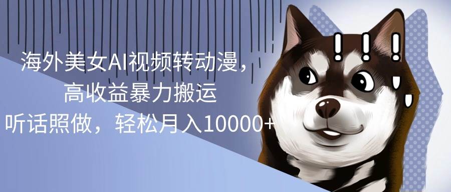 （10593期）海外美女AI视频转动漫，高收益暴力搬运，听话照做，轻松月入10000+汇创网-网创项目_汇创网_中创网_福缘网_冒泡网_资源整合平台汇创网