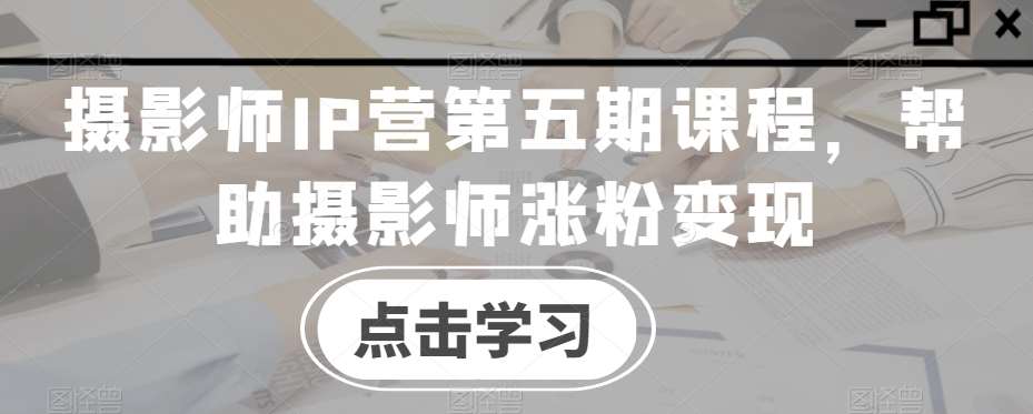 摄影师IP营第五期课程，帮助摄影师涨粉变现汇创网-网创项目_汇创网_中创网_福缘网_冒泡网_网创项目平台汇创网