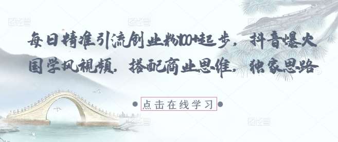 每日精准引流创业粉100+起步，抖音爆火国学风视频，搭配商业思维，独家思路汇创网-网创项目_汇创网_中创网_福缘网_冒泡网_资源整合平台汇创网
