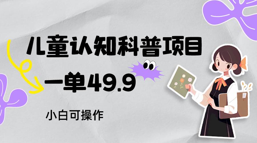 儿童认知科普，一单49.9，轻松日变现800＋小白可操作，附资料汇创网-网创项目_汇创网_中创网_福缘网_冒泡网_网创项目平台汇创网