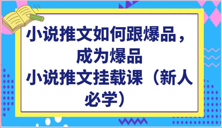 小说推文如何跟爆品，成为爆品，小说推文挂载课（新人必学）汇创网-网创项目_汇创网_中创网_福缘网_冒泡网_资源整合平台汇创网
