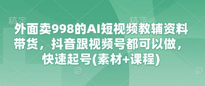 外面卖998的AI短视频教辅资料带货，抖音跟视频号都可以做，快速起号(素材+课程)汇创网-网创项目_汇创网_中创网_福缘网_冒泡网_资源整合平台汇创网