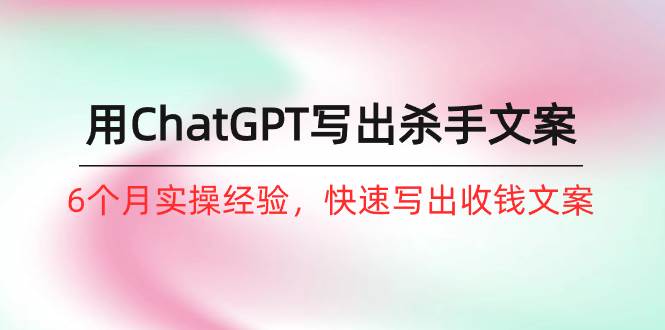 （10175期）如何用ChatGPT-写出杀手文案，6个月实战经验，快速写出收钱文案（8节课）汇创网-网创项目_汇创网_中创网_福缘网_冒泡网_资源整合平台汇创网