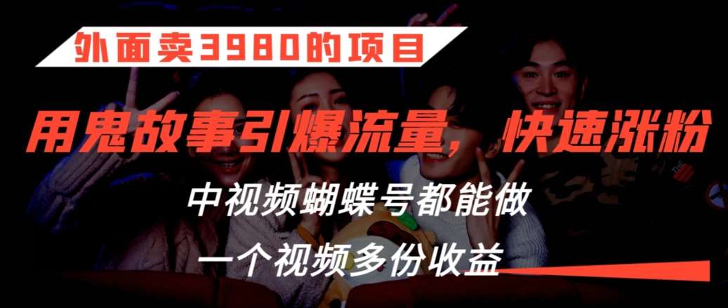 外面卖3980的项目，鬼故事引爆流量打法，中视频、蝴蝶号都能做，一个视频多份收益【揭秘】汇创网-网创项目_汇创网_中创网_福缘网_冒泡网_网创项目平台汇创网