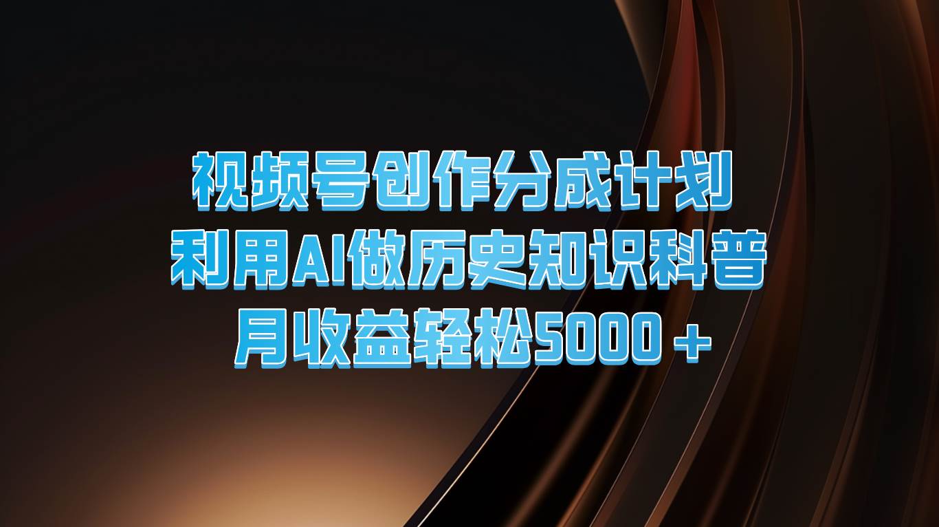 视频号创作分成计划  利用AI做历史知识科普  月收益轻松5000+汇创网-网创项目_汇创网_中创网_福缘网_冒泡网_网创项目平台汇创网