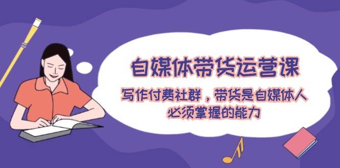 （12043期）自媒体带货运营课：写作付费社群，带货是自媒体人必须掌握的能力汇创网-网创项目_汇创网_中创网_福缘网_冒泡网_资源整合平台汇创网