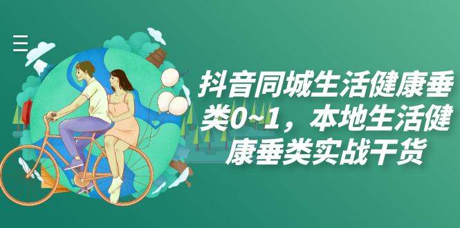 （7615期）抖音同城生活健康垂类0~1，本地生活健康垂类实战干货（17节课）汇创网-网创项目_汇创网_中创网_福缘网_冒泡网_资源整合平台汇创网