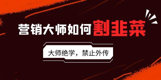 （9049期）营销大师如何割韭菜：流量大师/讲故事大师/话术大师/卖货大师/成交大师/…汇创网-网创项目_汇创网_中创网_福缘网_冒泡网_网创项目平台汇创网