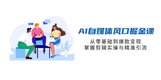 AI自媒体风口掘金课，从零基础到爆款变现，掌握剪辑实操与精准引流汇创网-网创项目_汇创网_中创网_福缘网_冒泡网_资源整合平台汇创网