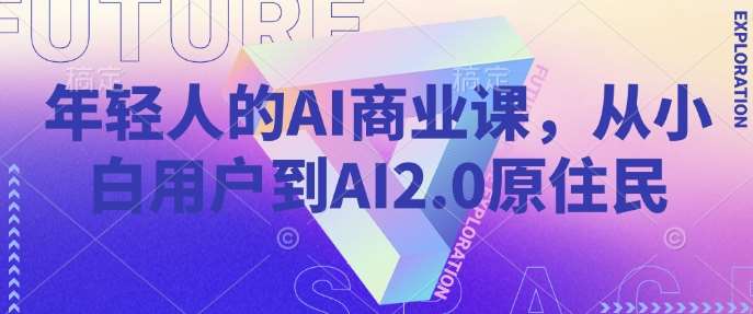 年轻人的AI商业课，从小白用户到AI2.0原住民汇创网-网创项目_汇创网_中创网_福缘网_冒泡网_网创项目平台汇创网