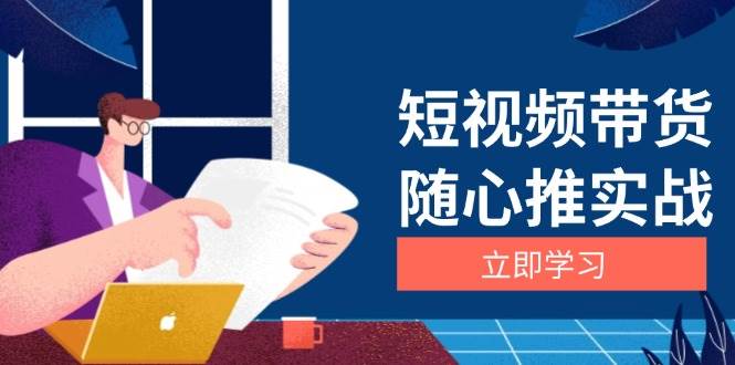 （13466期）短视频带货随心推实战：涵盖选品到放量，详解涨粉、口碑分提升与广告逻辑汇创网-网创项目_汇创网_中创网_福缘网_冒泡网_资源整合平台汇创网