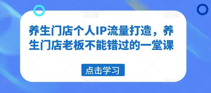 养生门店个人IP流量打造，养生门店老板不能错过的一堂课汇创网-网创项目_汇创网_中创网_福缘网_冒泡网_资源整合平台汇创网