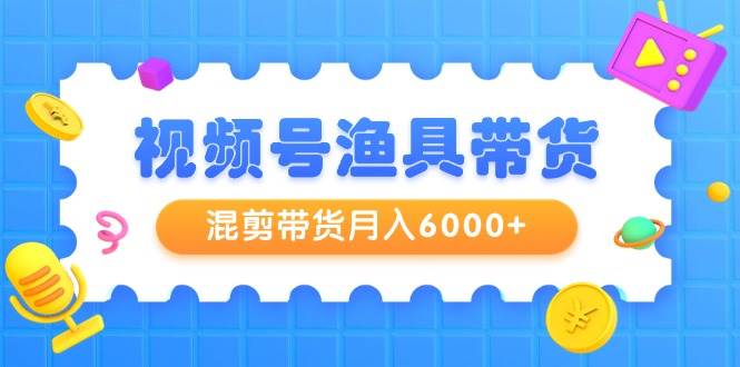 视频号渔具带货，混剪带货月入6000+，起号剪辑选品带货汇创网-网创项目_汇创网_中创网_福缘网_冒泡网_资源整合平台汇创网