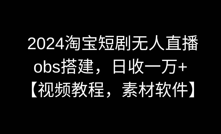 2024淘宝短剧无人直播3.0，obs搭建，日收一万+，【视频教程，附素材软件】汇创网-网创项目_汇创网_中创网_福缘网_冒泡网_资源整合平台汇创网