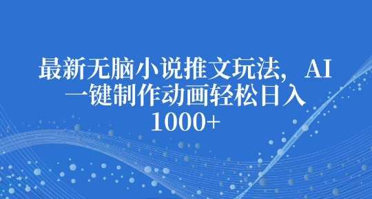 最新无脑小说推文玩法，AI一键制作动画轻松日入多张【揭秘】汇创网-网创项目_汇创网_中创网_福缘网_冒泡网_资源整合平台汇创网