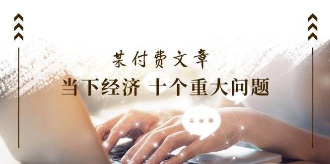某付费文章《当下经济 十个重大问题》覆盖了大家关心的全部经济类话题汇创网-网创项目_汇创网_中创网_福缘网_冒泡网_资源整合平台汇创网