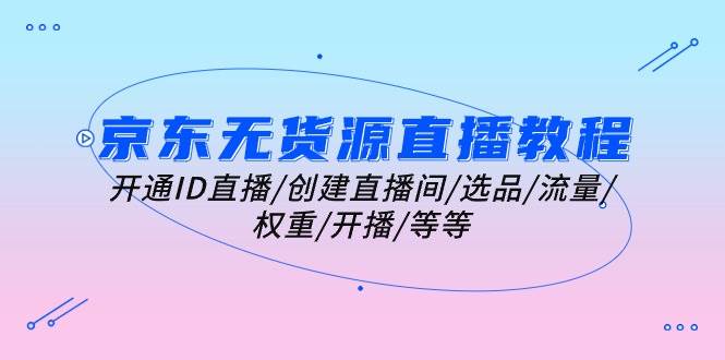 （10999期）京东无货源直播教程：开通ID直播/创建直播间/选品/流量/权重/开播/等等汇创网-网创项目_汇创网_中创网_福缘网_冒泡网_网创项目平台汇创网