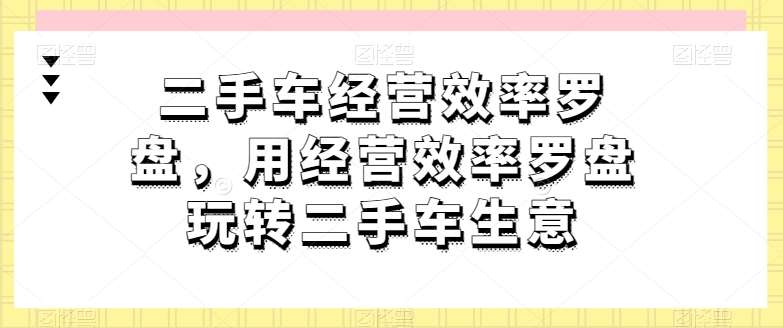 二手车经营效率罗盘，用经营效率罗盘玩转二手车生意汇创网-网创项目_汇创网_中创网_福缘网_冒泡网_资源整合平台汇创网