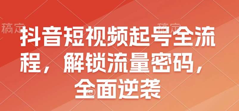 抖音短视频起号全流程，解锁流量密码，全面逆袭汇创网-网创项目_汇创网_中创网_福缘网_冒泡网_资源整合平台汇创网