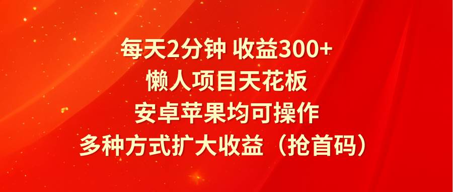 每天2分钟收益300+，懒人项目天花板，安卓苹果均可操作，多种方式扩大收益（抢首码）汇创网-网创项目_汇创网_中创网_福缘网_冒泡网_资源整合平台汇创网