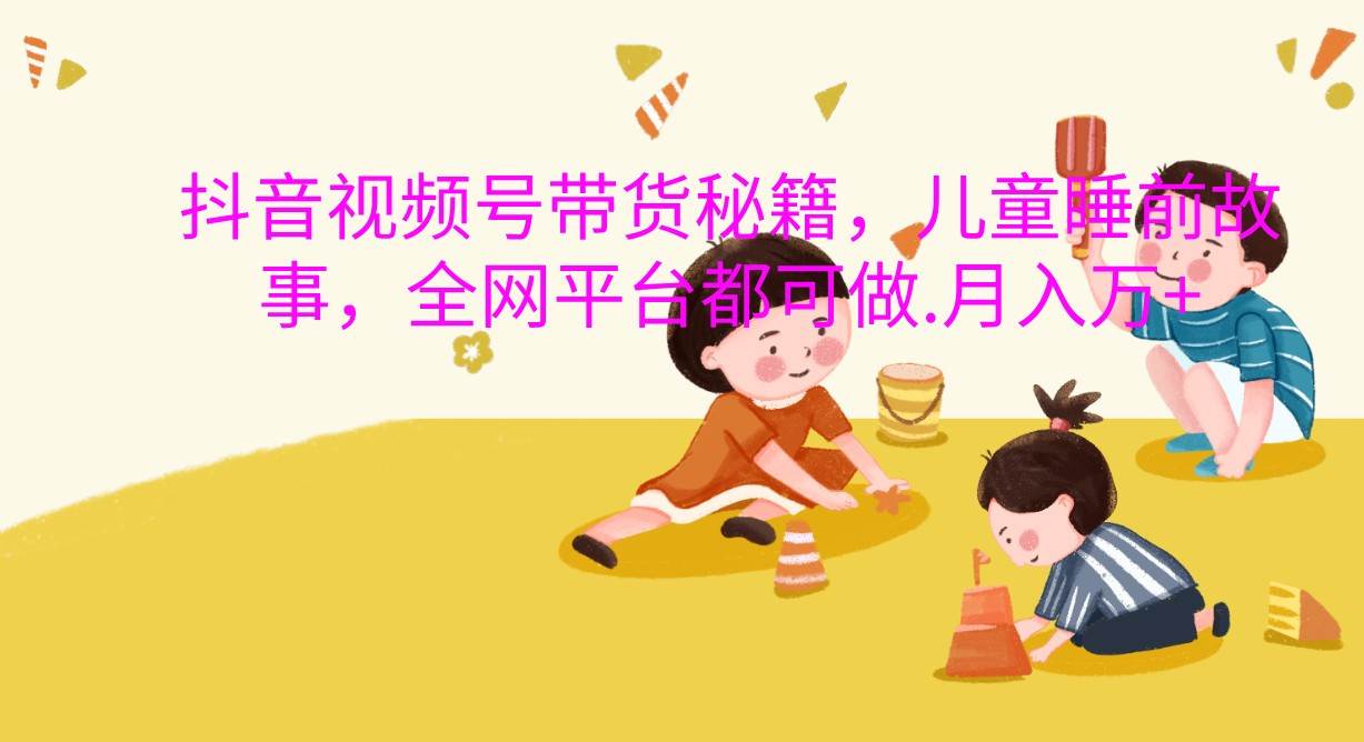 抖音视频号带货秘籍，儿童睡前故事，全网平台都可做.月入万+汇创网-网创项目_汇创网_中创网_福缘网_冒泡网_资源整合平台汇创网