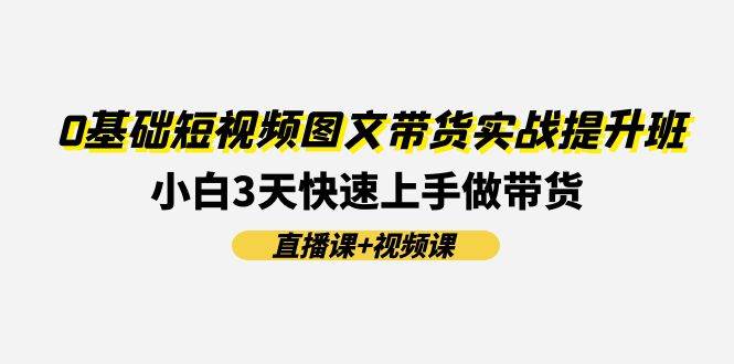 0基础短视频图文带货实战提升班(直播课+视频课)：小白3天快速上手做带货汇创网-网创项目_汇创网_中创网_福缘网_冒泡网_资源整合平台汇创网