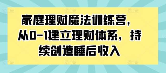 家庭理财魔法训练营，从0-1建立理财体系，持续创造睡后收入汇创网-网创项目_汇创网_中创网_福缘网_冒泡网_资源整合平台汇创网