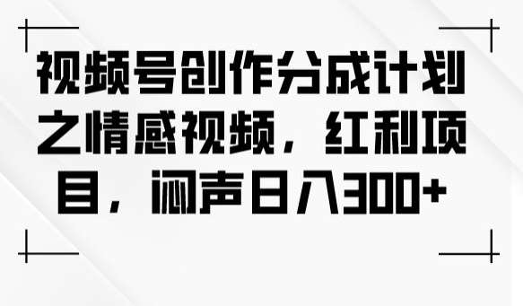 视频号创作分成计划之情感视频，红利项目，闷声日入300+汇创网-网创项目_汇创网_中创网_福缘网_冒泡网_资源整合平台汇创网