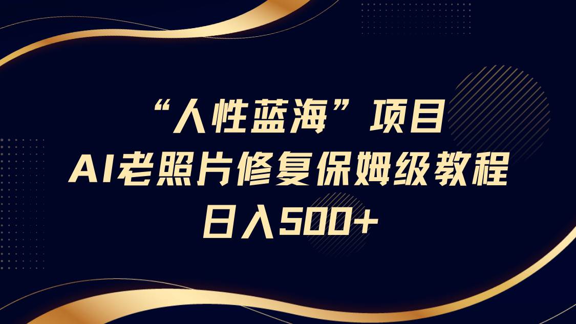 “人性蓝海”AI老照片修复项目保姆级教程，长期复购，轻松日入500+汇创网-网创项目_汇创网_中创网_福缘网_冒泡网_资源整合平台汇创网