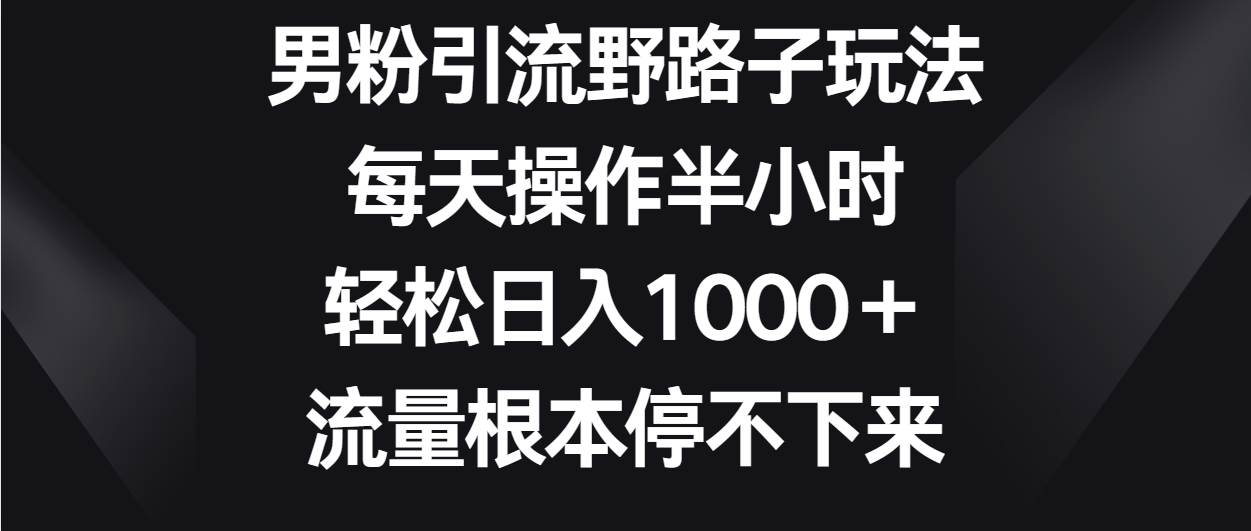 男粉引流野路子玩法，每天操作半小时轻松日入1000＋，流量根本停不下来汇创网-网创项目_汇创网_中创网_福缘网_冒泡网_资源整合平台汇创网