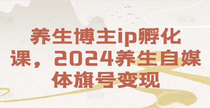 养生博主ip孵化课，2024养生自媒体旗号变现汇创网-网创项目_汇创网_中创网_福缘网_冒泡网_网创项目平台汇创网