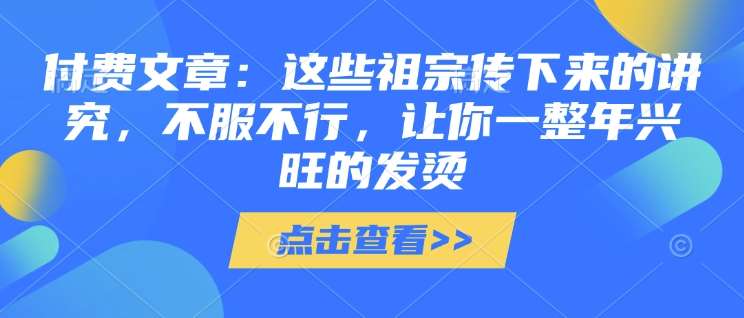 付费文章：这些祖宗传下来的讲究，不服不行，让你一整年兴旺的发烫!(全文收藏)汇创网-网创项目_汇创网_中创网_福缘网_冒泡网_资源整合平台汇创网