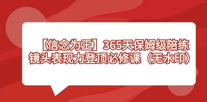 （8953期）【信念 为王】365天-保姆级陪练，镜头表现力登顶必修课（无水印）汇创网-网创项目_汇创网_中创网_福缘网_冒泡网_资源整合平台汇创网
