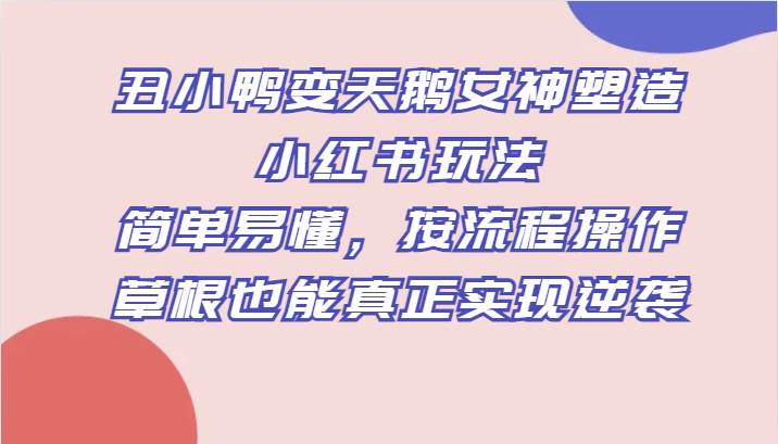 丑小鸭变天鹅女神塑造小红书玩法，简单易懂，按流程操作，草根也能真正实现逆袭汇创网-网创项目_汇创网_中创网_福缘网_冒泡网_资源整合平台汇创网