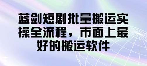 蓝剑短剧批量搬运实操全流程，市面上最好的搬运软件汇创网-网创项目_汇创网_中创网_福缘网_冒泡网_网创项目平台汇创网