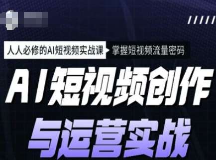 AI短视频创作与运营实战课程，人人必修的AI短视频实战课，掌握短视频流量密码汇创网-网创项目_汇创网_中创网_福缘网_冒泡网_资源整合平台汇创网