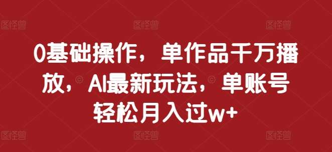 0基础操作，单作品千万播放，AI最新玩法，单账号轻松月入过w+【揭秘】汇创网-网创项目_汇创网_中创网_福缘网_冒泡网_网创项目平台汇创网