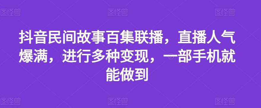 抖音民间故事百集联播，直播人气爆满，进行多种变现，一部手机就能做到【揭秘】汇创网-网创项目_汇创网_中创网_福缘网_冒泡网_网创项目平台汇创网