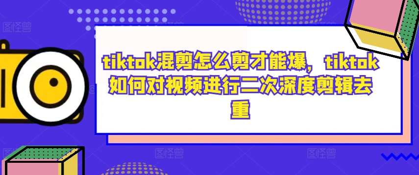 tiktok混剪怎么剪才能爆，tiktok如何对视频进行二次深度剪辑去重汇创网-网创项目_汇创网_中创网_福缘网_冒泡网_资源整合平台汇创网