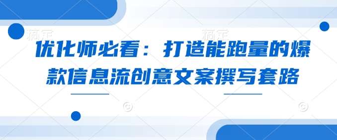 优化师必看：打造能跑量的爆款信息流创意文案撰写套路汇创网-网创项目_汇创网_中创网_福缘网_冒泡网_资源整合平台汇创网