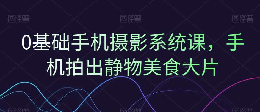 0基础手机摄影系统课，手机拍出静物美食大片汇创网-网创项目_汇创网_中创网_福缘网_冒泡网_网创项目平台汇创网