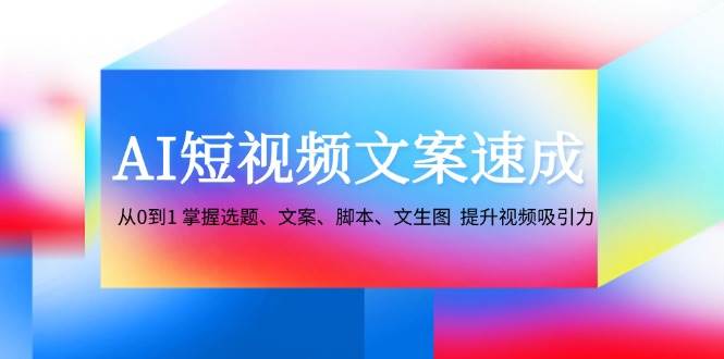 AI短视频文案速成：从0到1 掌握选题、文案、脚本、文生图 提升视频吸引力汇创网-网创项目_汇创网_中创网_福缘网_冒泡网_资源整合平台汇创网