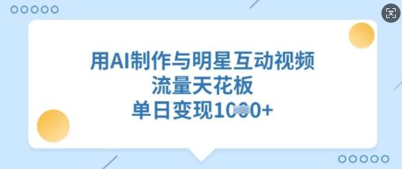 用AI制作与明星互动视频，流量天花板，单日变现多张汇创网-网创项目_汇创网_中创网_福缘网_冒泡网_资源整合平台汇创网