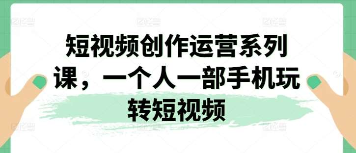 短视频创作运营系列课，一个人一部手机玩转短视频汇创网-网创项目_汇创网_中创网_福缘网_冒泡网_资源整合平台汇创网