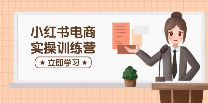 小红书电商实操训练营：涵盖开店、选品、笔记制作等，助你快速上手汇创网-网创项目_汇创网_中创网_福缘网_冒泡网_资源整合平台汇创网